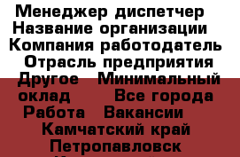 Менеджер-диспетчер › Название организации ­ Компания-работодатель › Отрасль предприятия ­ Другое › Минимальный оклад ­ 1 - Все города Работа » Вакансии   . Камчатский край,Петропавловск-Камчатский г.